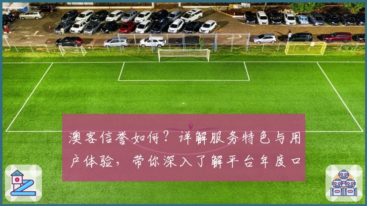 澳客信誉如何？详解服务特色与用户体验，带你深入了解平台年度口碑评价