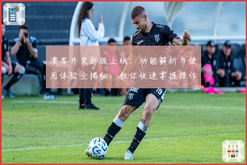 澳客开奖新版上线：功能解析与使用体验全揭秘，教你快速掌握操作技巧