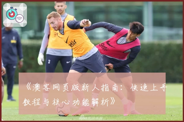 《澳客网页版新人指南：快速上手教程与核心功能解析》