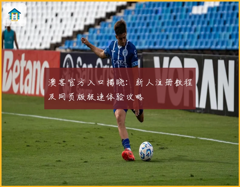澳客官方入口揭晓：新人注册教程及网页版极速体验攻略