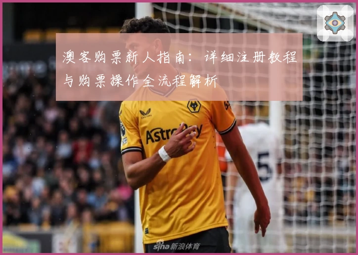 澳客购票新人指南：详细注册教程与购票操作全流程解析