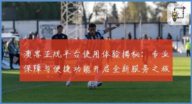 澳客正规平台使用体验揭秘：专业保障与便捷功能开启全新服务之旅