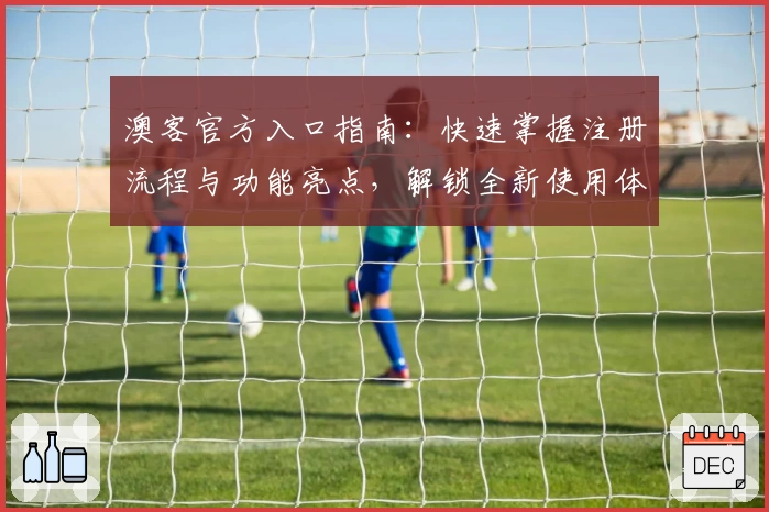 澳客官方入口指南：快速掌握注册流程与功能亮点，解锁全新使用体验