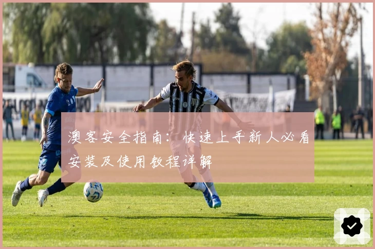 澳客安全指南：快速上手新人必看安装及使用教程详解